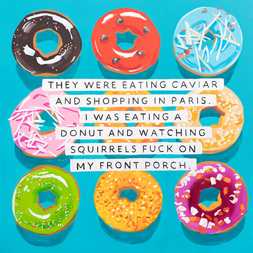 Ashley Longshore painting from her "Still Happy" series. Turquoise background with nine glaze and sprinkle covered doughnuts and text reading "THEY WERE EATING CAVIAR AND SHOPPING IN PARIS. I WAS EATING A DONUT AND WATCHING SQUIRRELS FUCK ON MY FRONT PORCH."