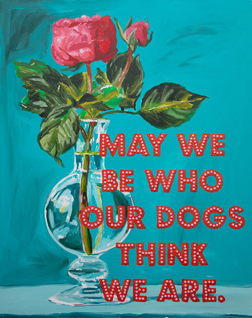 May We Be Who Our Dogs Think We Are.
