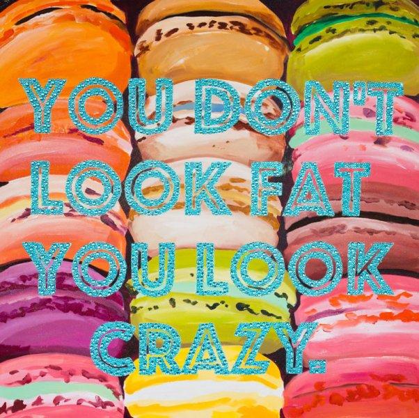 You Don’t Look Fat You Look Crazy with Macaroons