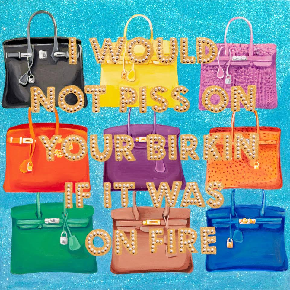 I Would Not Piss on Your Birkin If It Was on Fire