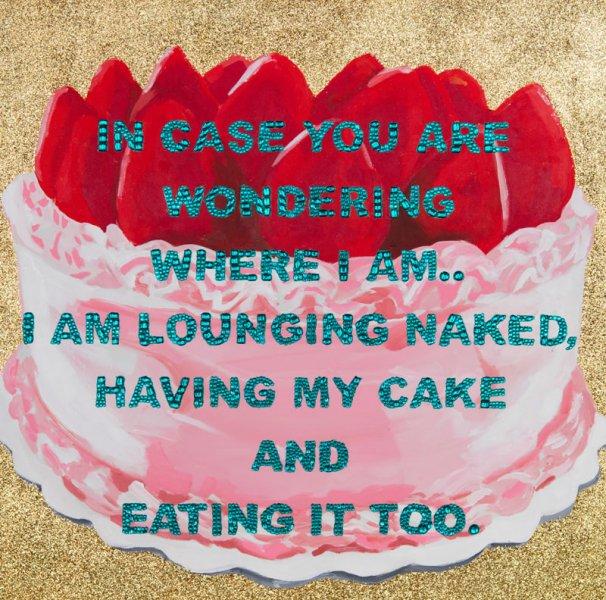 In Case You Are Wondering Where I Am.. I Am Lounging Naked, Having My Cake and Eating It Too